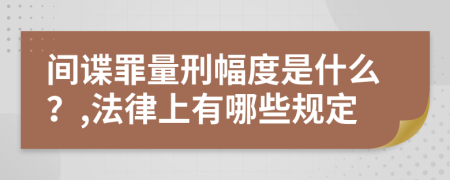 間諜罪量刑幅度是什么？,法律上有哪些規(guī)定