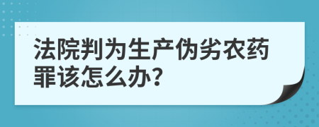 法院判為生產(chǎn)偽劣農(nóng)藥罪該怎么辦？
