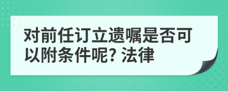 對前任訂立遺囑是否可以附條件呢? 法律