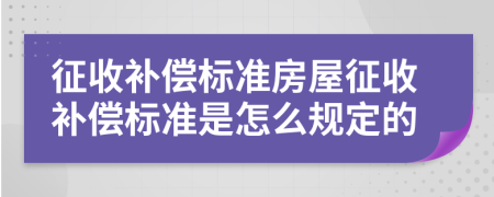 征收補(bǔ)償標(biāo)準(zhǔn)房屋征收補(bǔ)償標(biāo)準(zhǔn)是怎么規(guī)定的