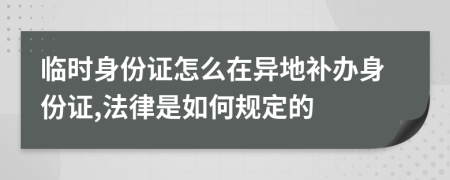 臨時(shí)身份證怎么在異地補(bǔ)辦身份證,法律是如何規(guī)定的