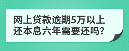 網(wǎng)上貸款逾期5萬以上還本息六年需要還嗎？