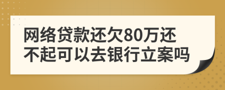網(wǎng)絡(luò)貸款還欠80萬還不起可以去銀行立案嗎