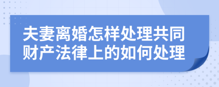 夫妻離婚怎樣處理共同財產(chǎn)法律上的如何處理