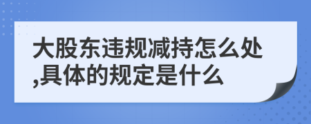 大股東違規(guī)減持怎么處,具體的規(guī)定是什么
