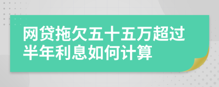 網(wǎng)貸拖欠五十五萬(wàn)超過(guò)半年利息如何計(jì)算