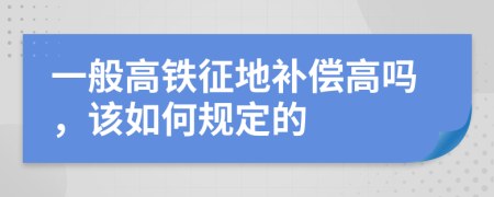 一般高鐵征地補(bǔ)償高嗎，該如何規(guī)定的
