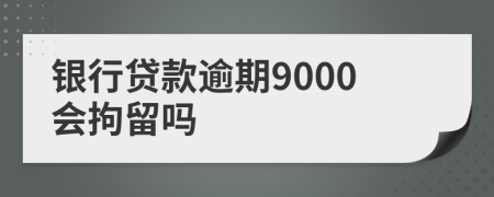 銀行貸款逾期9000會(huì)拘留嗎