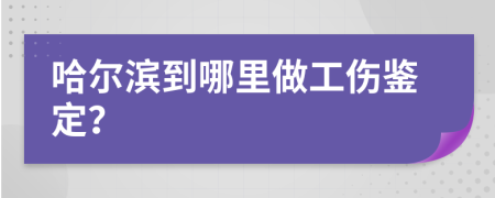 哈爾濱到哪里做工傷鑒定？