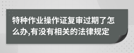 特種作業(yè)操作證復(fù)審過期了怎么辦,有沒有相關(guān)的法律規(guī)定