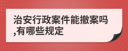 治安行政案件能撤案嗎,有哪些規(guī)定