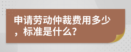 申請勞動仲裁費(fèi)用多少，標(biāo)準(zhǔn)是什么？