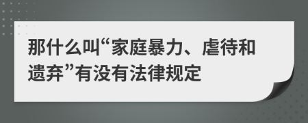 那什么叫“家庭暴力、虐待和遺棄”有沒有法律規(guī)定