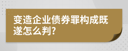變造企業(yè)債券罪構成既遂怎么判?