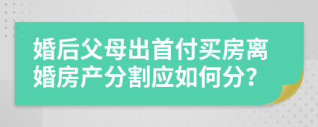 婚后父母出首付買房離婚房產(chǎn)分割應(yīng)如何分？