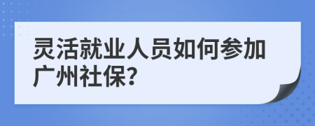 靈活就業(yè)人員如何參加廣州社保？