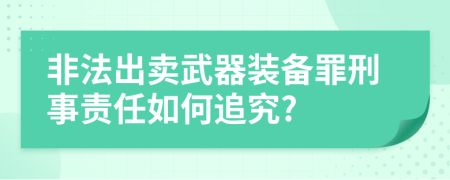 非法出賣武器裝備罪刑事責(zé)任如何追究?
