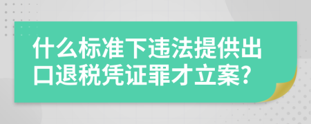 什么標(biāo)準(zhǔn)下違法提供出口退稅憑證罪才立案?