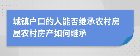城鎮(zhèn)戶口的人能否繼承農(nóng)村房屋農(nóng)村房產(chǎn)如何繼承