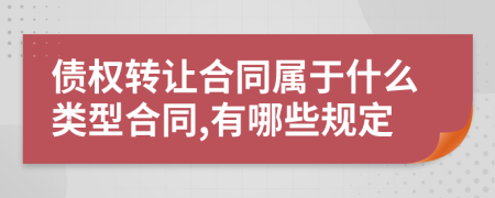 債權(quán)轉(zhuǎn)讓合同屬于什么類(lèi)型合同,有哪些規(guī)定