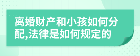離婚財產(chǎn)和小孩如何分配,法律是如何規(guī)定的