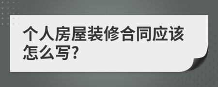 個(gè)人房屋裝修合同應(yīng)該怎么寫?
