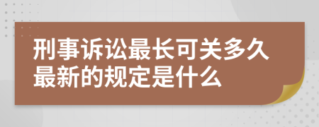 刑事訴訟最長(zhǎng)可關(guān)多久最新的規(guī)定是什么