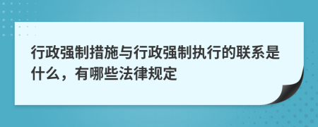 行政強(qiáng)制措施與行政強(qiáng)制執(zhí)行的聯(lián)系是什么，有哪些法律規(guī)定