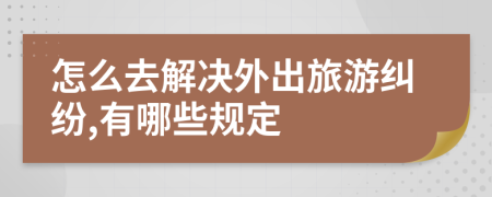 怎么去解決外出旅游糾紛,有哪些規(guī)定