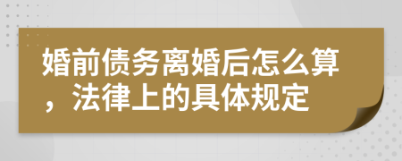婚前債務(wù)離婚后怎么算，法律上的具體規(guī)定