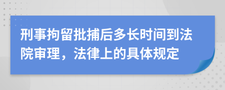 刑事拘留批捕后多長(zhǎng)時(shí)間到法院審理，法律上的具體規(guī)定