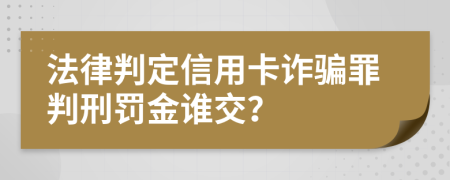 法律判定信用卡詐騙罪判刑罰金誰(shuí)交？