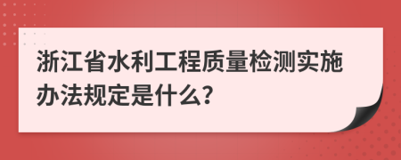 浙江省水利工程質(zhì)量檢測實施辦法規(guī)定是什么？