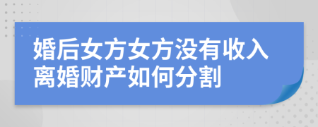 婚后女方女方?jīng)]有收入離婚財產(chǎn)如何分割