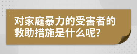 對(duì)家庭暴力的受害者的救助措施是什么呢？