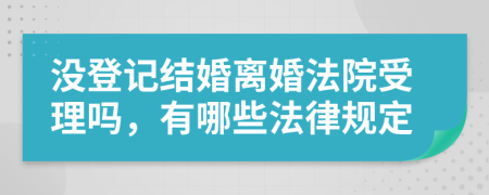 沒登記結(jié)婚離婚法院受理嗎，有哪些法律規(guī)定