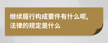 繼續(xù)履行構(gòu)成要件有什么呢,法律的規(guī)定是什么