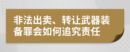 非法出賣、轉(zhuǎn)讓武器裝備罪會如何追究責(zé)任