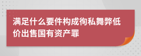 滿足什么要件構(gòu)成徇私舞弊低價出售國有資產(chǎn)罪