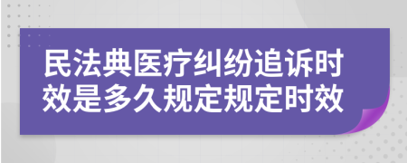 民法典醫(yī)療糾紛追訴時(shí)效是多久規(guī)定規(guī)定時(shí)效