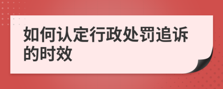 如何認(rèn)定行政處罰追訴的時(shí)效
