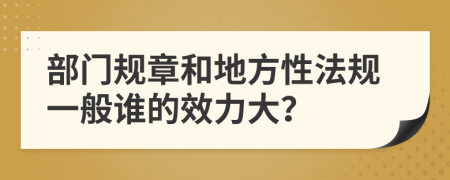 部門規(guī)章和地方性法規(guī)一般誰的效力大？