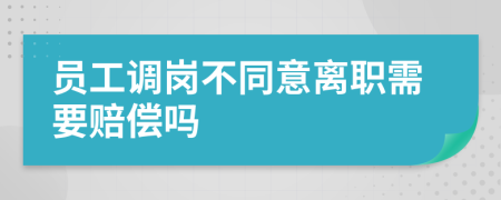 員工調(diào)崗不同意離職需要賠償嗎