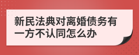 新民法典對離婚債務(wù)有一方不認(rèn)同怎么辦