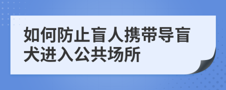 如何防止盲人攜帶導(dǎo)盲犬進(jìn)入公共場(chǎng)所