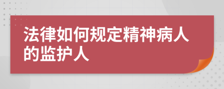 法律如何規(guī)定精神病人的監(jiān)護(hù)人