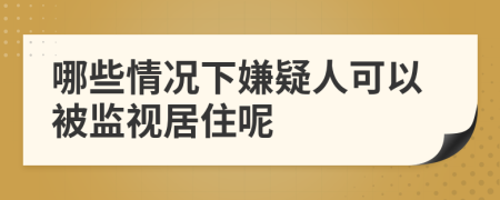 哪些情況下嫌疑人可以被監(jiān)視居住呢