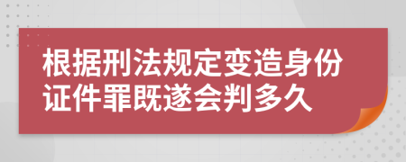 根據(jù)刑法規(guī)定變?cè)焐矸葑C件罪既遂會(huì)判多久