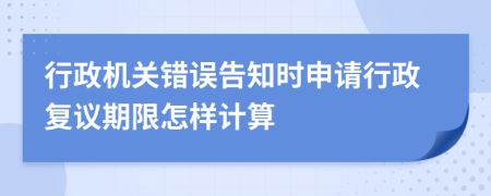 行政機關錯誤告知時申請行政復議期限怎樣計算