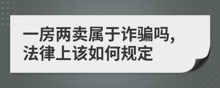 一房兩賣屬于詐騙嗎,法律上該如何規(guī)定